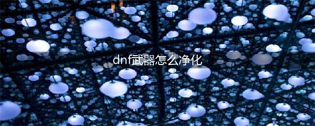 《DNF》怎么净化装备 净化装备图文介绍(dnf武器怎么净化)