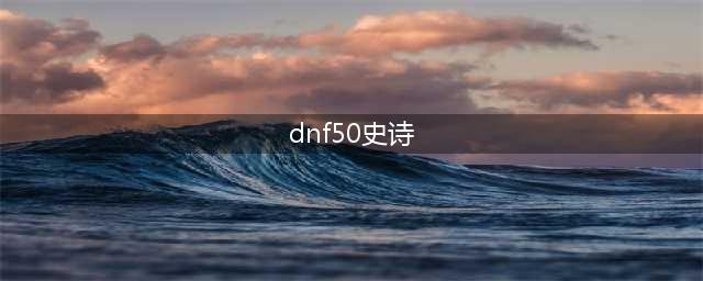 《DNF》手游50级史诗防具攻略 50级史诗防具属性一览(dnf50史诗)