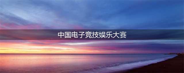 《王者荣耀》电子竞技娱乐大赛 面向全民非职业玩家(中国电子竞技娱乐大赛)