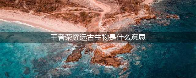 《王者荣耀》远古生物是什么 远古生物汇总介绍