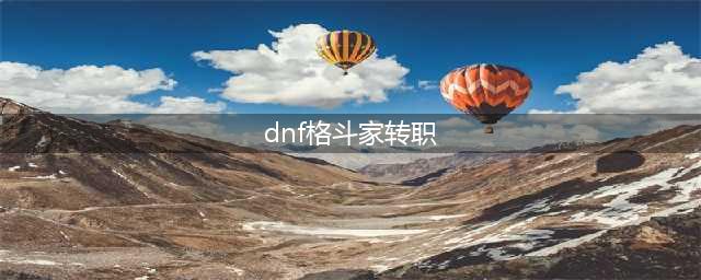 《dnf手游》格斗家转职推荐攻略(dnf格斗家转职)