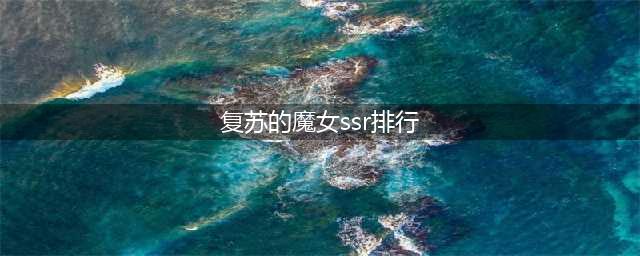 复苏的魔女最强ssr排行榜 复苏的魔女最强ssr推荐(复苏的魔女ssr排行)