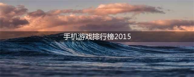 经典手机游戏排行榜2015 经典手游有哪些(手机游戏排行榜2015)