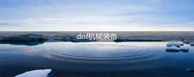 《DNF》机械装备怎么搭配 机械装备推荐(dnf机械装备)