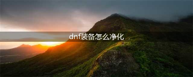 《DNF》怎么净化装备 净化装备图文介绍(dnf装备怎么净化)