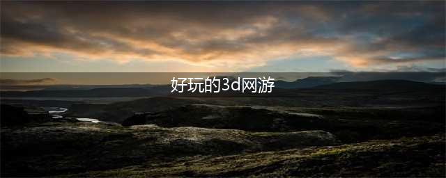 十大3d网游人气排行榜前十名2021 好玩的3d网游排行榜(好玩的3d网游)