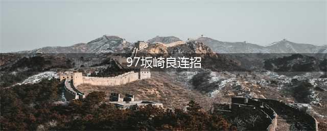 《拳皇97》出招表连招教程等入门全教程(97坂崎良连招)