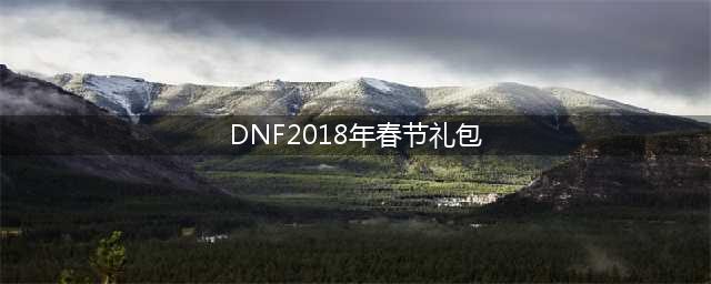 《dnf》2018新年套曝光 春节礼包有什么(DNF2018年春节礼包)