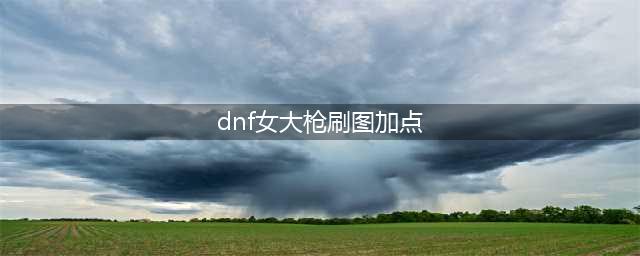 《DNF》2021女大枪技能怎么点 女大枪技能加点推荐(dnf女大枪刷图加点)