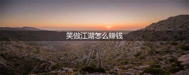 《新笑傲江湖》怎么赚钱 赚钱攻略大全(笑傲江湖怎么赚钱)