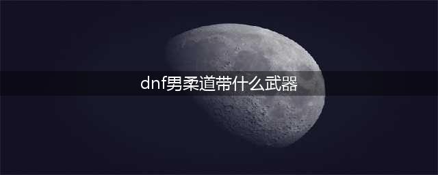 DNF男柔道110级装备搭配攻略(dnf男柔道带什么武器)