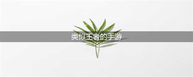 类似王者的手游推荐2022前十名 像王者荣耀的手游排行榜(类似王者的手游)