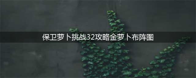 《保卫萝卜3》工厂第32关金萝卜通关攻略(保卫萝卜挑战32攻略金萝卜布阵图)