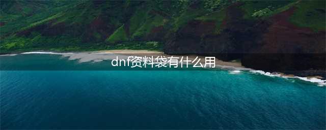 《DNF》资料袋有什么用 资料袋哪里买怎么打开(dnf资料袋有什么用)