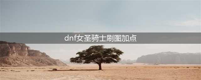 DNF女圣骑士110级刷图加点攻略(dnf女圣骑士刷图加点)