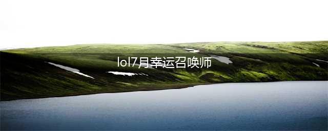 《英雄联盟》2021年7月幸运召唤师活动 2021幸运召唤师7月地址(lol7月幸运召唤师)