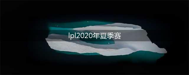 《LOL》2020LPL夏季赛赛程安排表一览 LPL夏季赛全赛程时间一览(lpl2020年夏季赛)