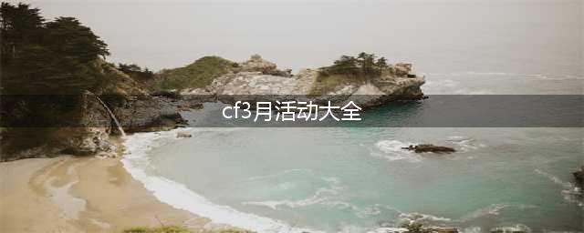 《CF》3月绝版永久活动玩法大全 3月绝版永久免费领取攻略(cf3月活动大全)