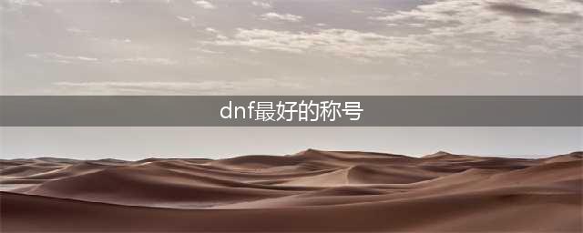 《DNF》95版本哪个称号最好 95版本最强称号推荐(dnf最好的称号)