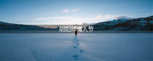 《阴阳师》2022情人节活动大全 缘趣巧心活动奖励一览(阴阳师情人节)