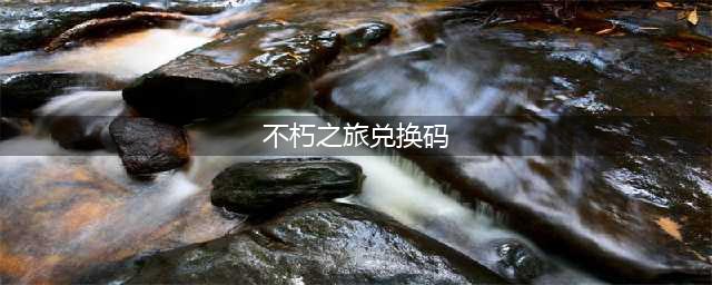 《不朽之旅》兑换码领取 通用兑换码汇总分享(不朽之旅兑换码)