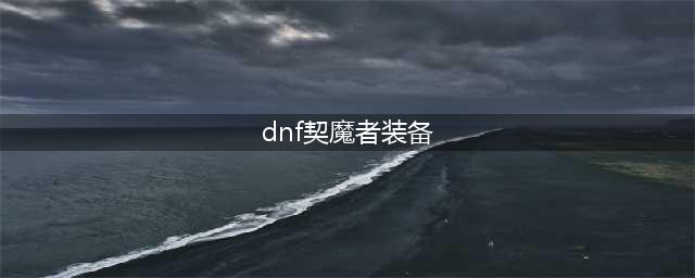 《DNF》契魔者装备怎么搭配 契魔者新团本装备介绍(dnf契魔者装备)