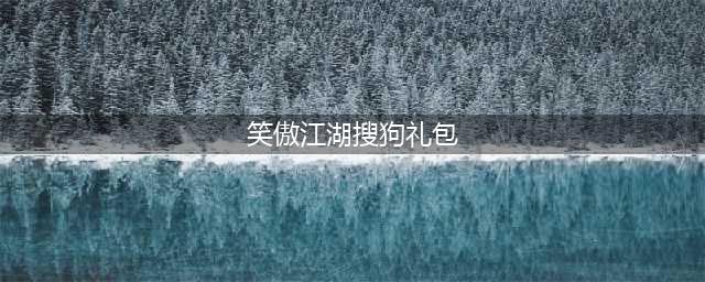 《新笑傲江湖》2022最新礼包码分享 2022最新礼包码大全(笑傲江湖搜狗礼包)