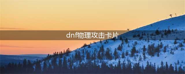 《DNF》45物攻卡有哪些 45物攻卡片汇总一览(dnf物理攻击卡片)