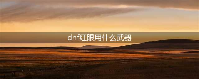 DNF110红眼用什么武器 红眼最佳110级装备选择搭配(dnf红眼用什么武器)