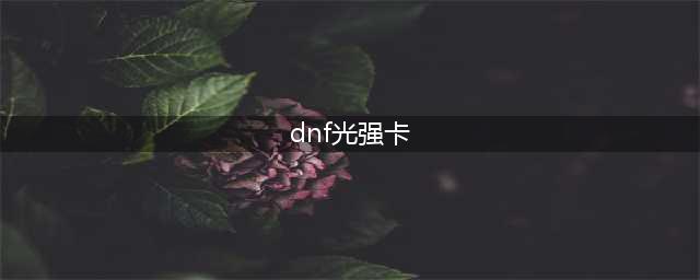 《dnf》光强20的卡片有哪些 光强20的卡片一览(dnf光强卡)