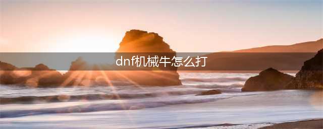 《DNF手游》机械牛怎么打 机械牛打法流程攻略(dnf机械牛怎么打)