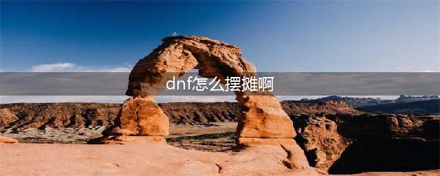 《DNF》摆摊卖东西需要什么条件 怎么才能摆摊卖东西(dnf怎么摆摊啊)