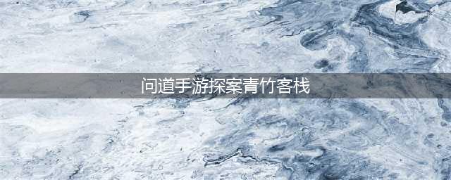 《问道手游》2022青竹客栈探案流程分享 青竹客栈探案怎么过(问道手游探案青竹客栈)