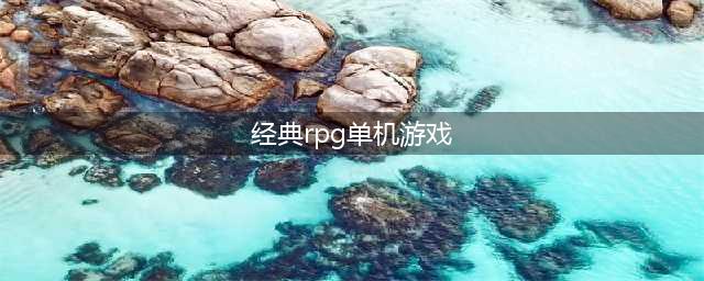 国产十大经典rpg单机游戏2022 经典rpg单机游戏排行榜(经典rpg单机游戏)