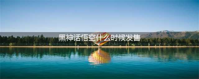 《黑神话悟空》什么时候发售 2023发售日期