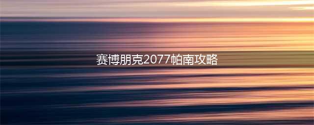 《赛博朋克2077》帕南攻略方法 帕南NPC攻略步骤详解(赛博朋克2077帕南攻略)