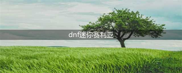 《DNF》迷你鳄鱼赛丽亚宠物怎么得 迷你鳄鱼赛丽亚宠物获取方法(dnf迷你赛利亚)