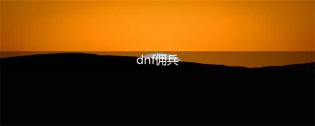 《dnf》战线佣兵技能强度及怎么玩 佣兵三觉图文教程(dnf佣兵)