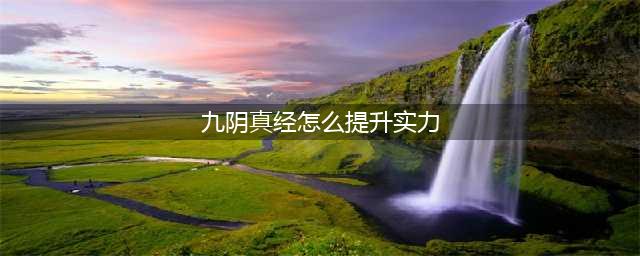 九阴真经战力提升教学 教你如何提升实力(九阴真经怎么提升实力)