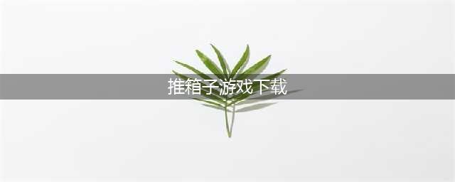 经典推箱子游戏免费下载推荐前十名2022 好玩的推箱子游戏合集(推箱子游戏下载)