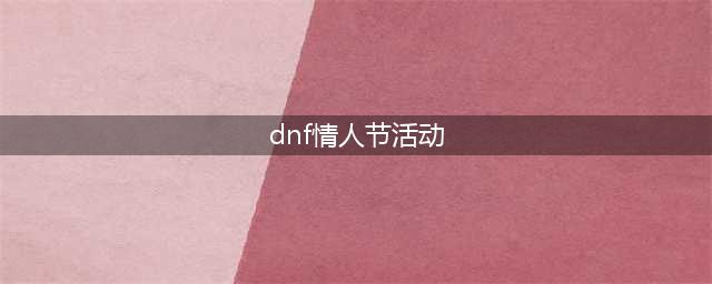 《DNF》情人节活动2022 甜蜜传讯活动玩法介绍(dnf情人节活动)