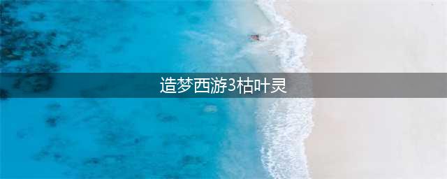 造梦西游3的法宝怎么得(造梦西游3枯叶灵)