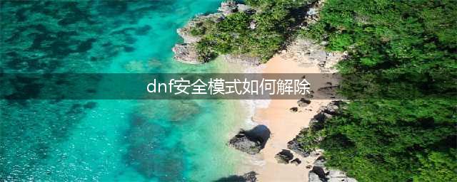 《dnf》安全模式怎么解除 安全模式解除方法一览(dnf安全模式如何解除)