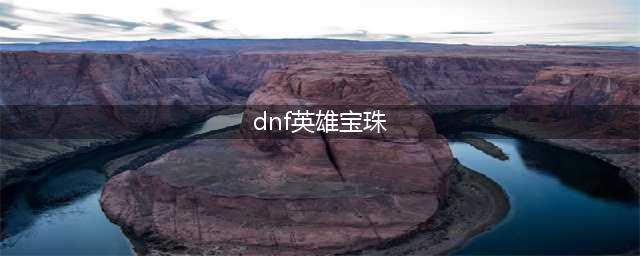 《DNF》坚韧之英雄宝珠获取攻略 怎么获得坚韧之英雄宝珠(dnf英雄宝珠)