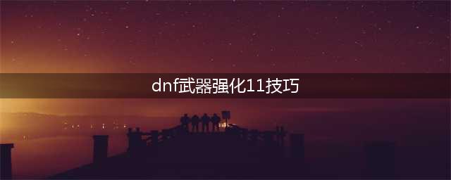 《dnf》武器怎么强化11 武器强化11教程