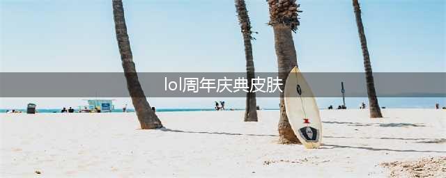 《英雄联盟》10周年庆典限定皮肤一览(lol周年庆典皮肤)