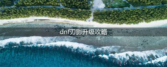 《dnf》刃影怎么快速升级 刃影快速满级方法分享(dnf刃影升级攻略)