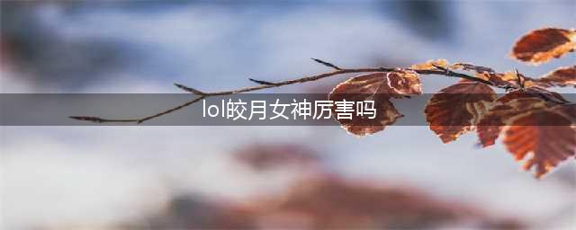 《英雄联盟》皎月怎么样 皎月技能属性一览(lol皎月女神厉害吗)