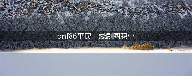 地下城DNF86版本平民刷图职业哪个最强 86版本平民刷图最强职业排行榜