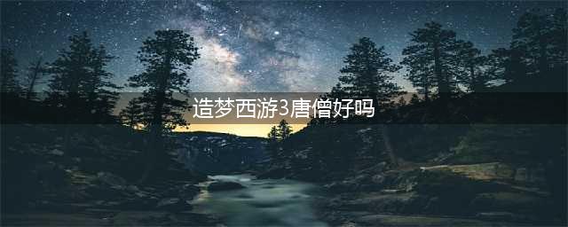 《造梦西游3》唐僧刷图攻略 配招技巧分享(造梦西游3唐僧好吗)